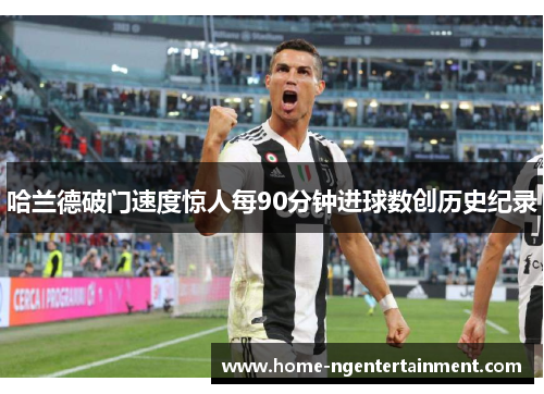 哈兰德破门速度惊人每90分钟进球数创历史纪录