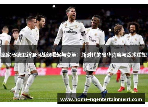 皇家马德里新银河战舰崛起与变革：新时代的豪华阵容与战术重塑