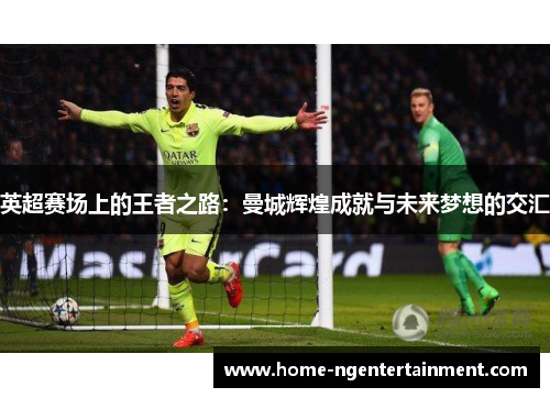 英超赛场上的王者之路：曼城辉煌成就与未来梦想的交汇