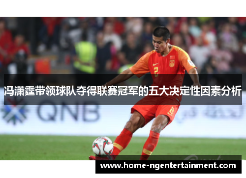 冯潇霆带领球队夺得联赛冠军的五大决定性因素分析 冯潇霆带领球队夺得联赛冠军的五大决定性因素分析