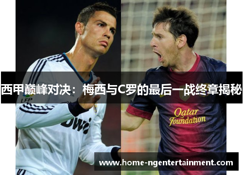 西甲巅峰对决：梅西与C罗的最后一战终章揭秘
