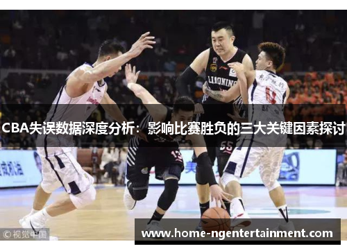 CBA失误数据深度分析:影响比赛胜负的三大关键因素探讨 CBA失误数据深度分析:影响比赛胜负的三大关键因素探讨