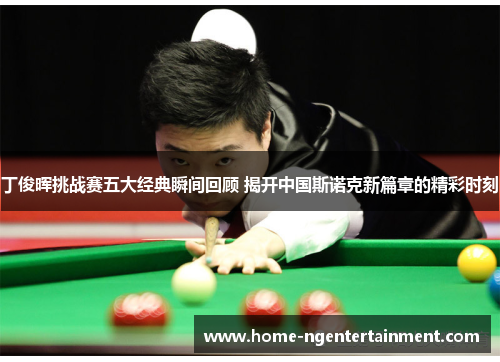 丁俊晖挑战赛五大经典瞬间回顾 揭开中国斯诺克新篇章的精彩时刻