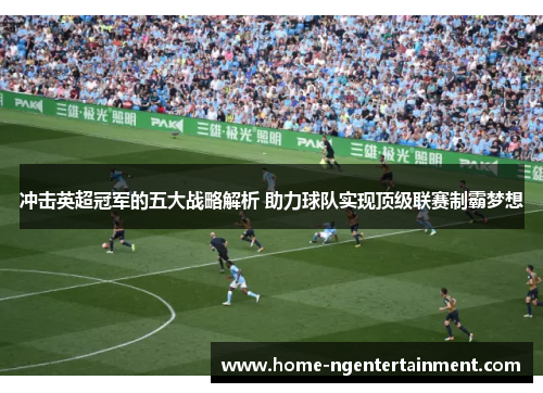 冲击英超冠军的五大战略解析 助力球队实现顶级联赛制霸梦想