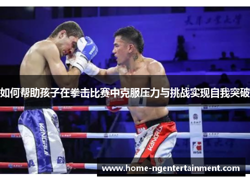 如何帮助孩子在拳击比赛中克服压力与挑战实现自我突破