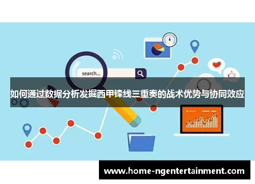 如何通过数据分析发掘西甲锋线三重奏的战术优势与协同效应