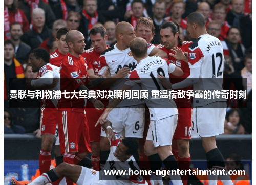 曼联与利物浦七大经典对决瞬间回顾 重温宿敌争霸的传奇时刻 曼联与利物浦七大经典对决瞬间回顾 重温宿敌争霸的传奇时刻