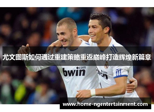 尤文图斯如何通过重建策略重返巅峰打造辉煌新篇章 尤文图斯如何通过重建策略重返巅峰打造辉煌新篇章