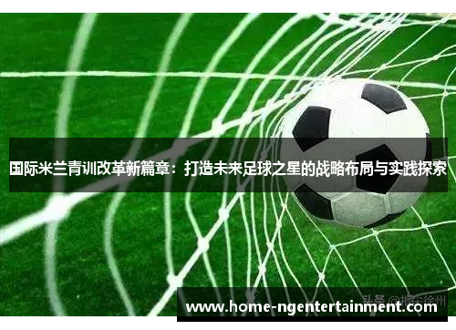国际米兰青训改革新篇章：打造未来足球之星的战略布局与实践探索