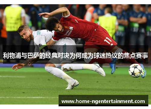 利物浦与巴萨的经典对决为何成为球迷热议的焦点赛事