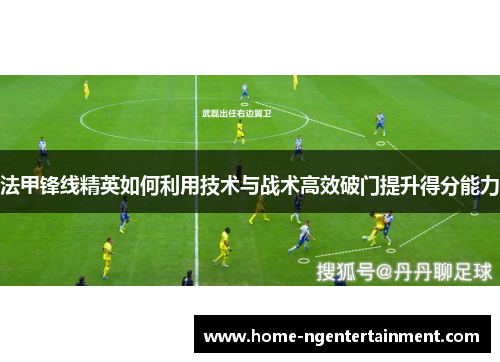 法甲锋线精英如何利用技术与战术高效破门提升得分能力 法甲锋线精英如何利用技术与战术高效破门提升得分能力