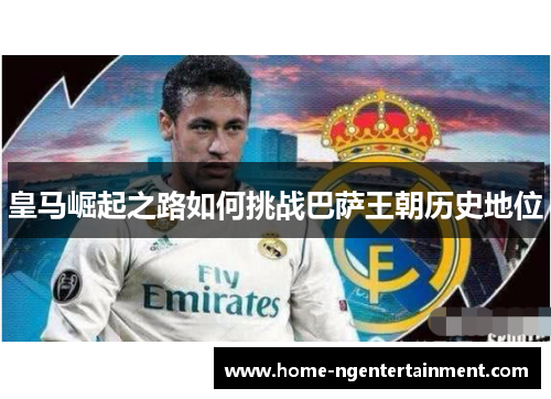 皇马崛起之路如何挑战巴萨王朝历史地位 皇马崛起之路如何挑战巴萨王朝历史地位