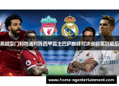 英超豪门利物浦对阵西甲霸主巴萨巅峰对决谁能笑到最后 英超豪门利物浦对阵西甲霸主巴萨巅峰对决谁能笑到最后