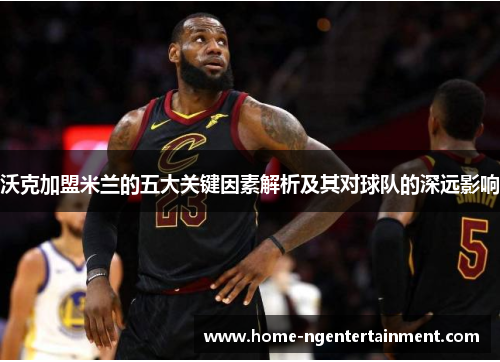 沃克加盟米兰的五大关键因素解析及其对球队的深远影响