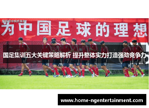 国足集训五大关键策略解析 提升整体实力打造强劲竞争力