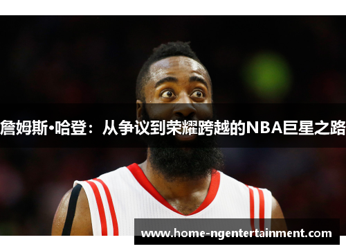 詹姆斯·哈登：从争议到荣耀跨越的NBA巨星之路