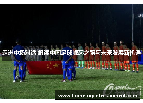 走进中场对话 解读中国足球崛起之路与未来发展新机遇