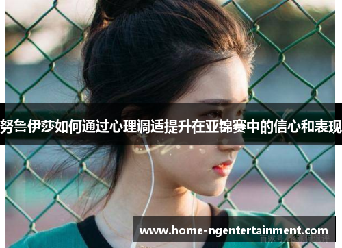 努鲁伊莎如何通过心理调适提升在亚锦赛中的信心和表现