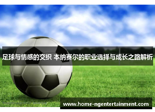 足球与情感的交织 本纳赛尔的职业选择与成长之路解析 足球与情感的交织 本纳赛尔的职业选择与成长之路解析