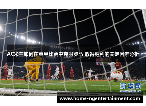 AC米兰如何在意甲比赛中克服罗马 取得胜利的关键因素分析 AC米兰如何在意甲比赛中克服罗马 取得胜利的关键因素分析