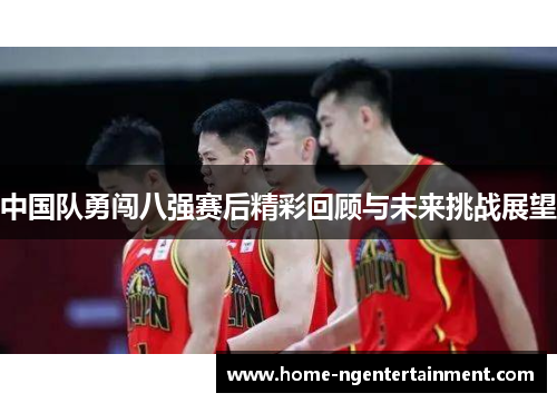 中国队勇闯八强赛后精彩回顾与未来挑战展望
