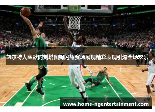 凯尔特人幽默时刻塔图姆闪耀赛场展现精彩表现引爆全场欢乐 凯尔特人幽默时刻塔图姆闪耀赛场展现精彩表现引爆全场欢乐