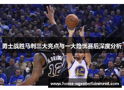 勇士战胜马刺三大亮点与一大隐忧赛后深度分析 勇士战胜马刺三大亮点与一大隐忧赛后深度分析