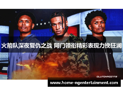 火箭队深夜复仇之战 阿门领衔精彩表现力挽狂澜