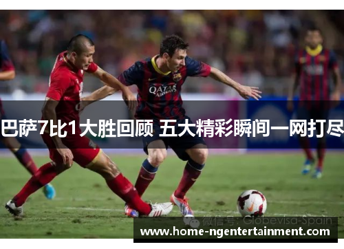 巴萨7比1大胜回顾 五大精彩瞬间一网打尽 巴萨7比1大胜回顾 五大精彩瞬间一网打尽