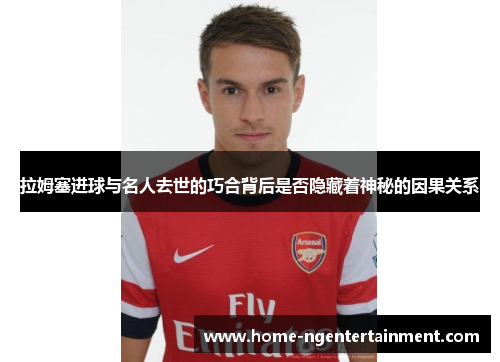 拉姆塞进球与名人去世的巧合背后是否隐藏着神秘的因果关系 拉姆塞进球与名人去世的巧合背后是否隐藏着神秘的因果关系