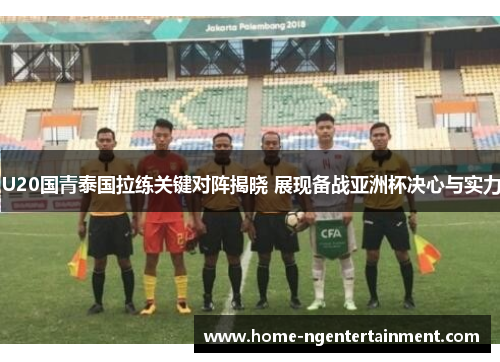 U20国青泰国拉练关键对阵揭晓 展现备战亚洲杯决心与实力