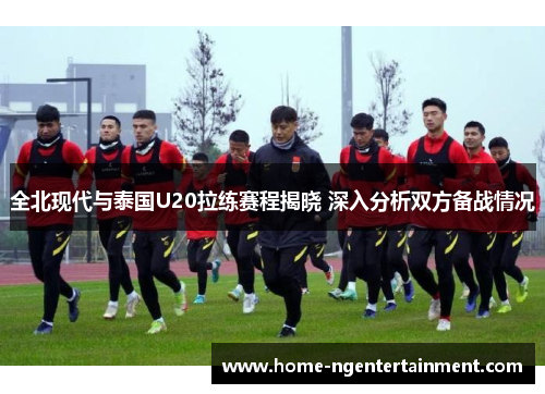 全北现代与泰国U20拉练赛程揭晓 深入分析双方备战情况 全北现代与泰国U20拉练赛程揭晓 深入分析双方备战情况