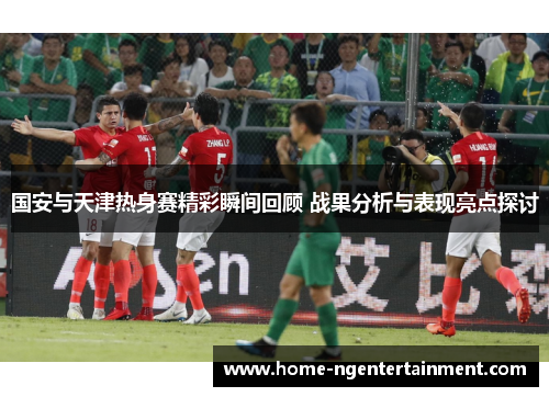 国安与天津热身赛精彩瞬间回顾 战果分析与表现亮点探讨