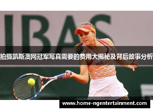 拍摄凯斯澳网冠军写真需要的费用大揭秘及背后故事分析