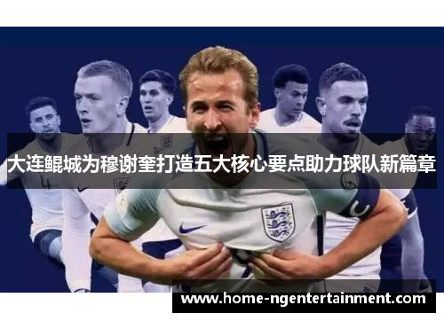 大连鲲城为穆谢奎打造五大核心要点助力球队新篇章 大连鲲城为穆谢奎打造五大核心要点助力球队新篇章