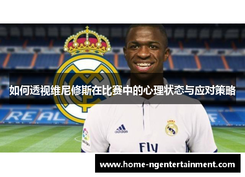 如何透视维尼修斯在比赛中的心理状态与应对策略 如何透视维尼修斯在比赛中的心理状态与应对策略