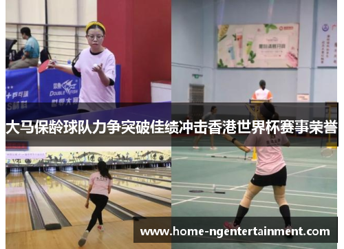 大马保龄球队力争突破佳绩冲击香港世界杯赛事荣誉 大马保龄球队力争突破佳绩冲击香港世界杯赛事荣誉