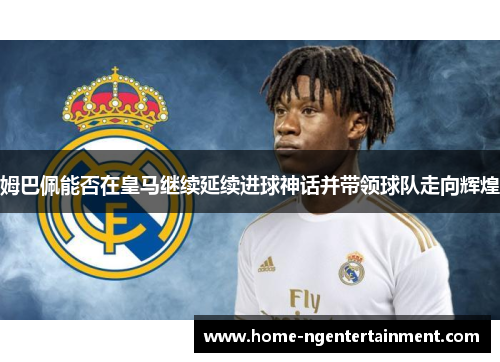 姆巴佩能否在皇马继续延续进球神话并带领球队走向辉煌 姆巴佩能否在皇马继续延续进球神话并带领球队走向辉煌