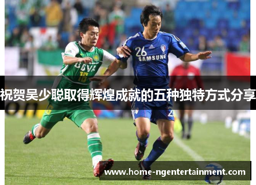 祝贺吴少聪取得辉煌成就的五种独特方式分享 祝贺吴少聪取得辉煌成就的五种独特方式分享