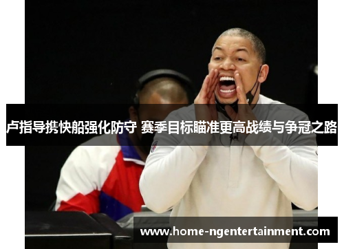 卢指导携快船强化防守 赛季目标瞄准更高战绩与争冠之路 卢指导携快船强化防守 赛季目标瞄准更高战绩与争冠之路