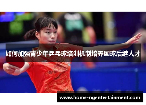 如何加强青少年乒乓球培训机制培养国球后继人才 如何加强青少年乒乓球培训机制培养国球后继人才