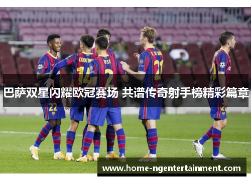 巴萨双星闪耀欧冠赛场 共谱传奇射手榜精彩篇章