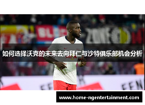 如何选择沃克的未来去向拜仁与沙特俱乐部机会分析