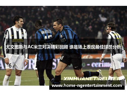 尤文图斯与AC米兰对决精彩回顾 谁是场上表现最佳球员分析 尤文图斯与AC米兰对决精彩回顾 谁是场上表现最佳球员分析