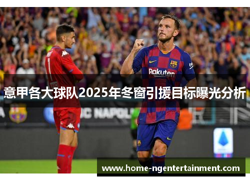 意甲各大球队2025年冬窗引援目标曝光分析 意甲各大球队2025年冬窗引援目标曝光分析