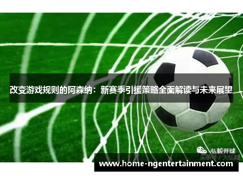 改变游戏规则的阿森纳：新赛季引援策略全面解读与未来展望