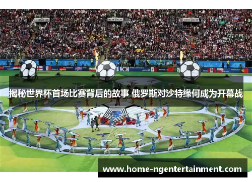 揭秘世界杯首场比赛背后的故事 俄罗斯对沙特缘何成为开幕战
