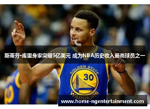 斯蒂芬·库里身家突破5亿美元 成为NBA历史收入最高球员之一