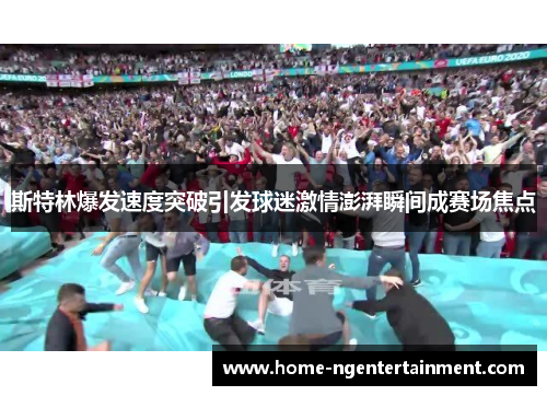 斯特林爆发速度突破引发球迷激情澎湃瞬间成赛场焦点