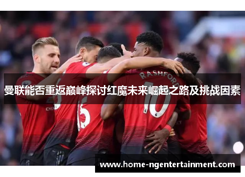 曼联能否重返巅峰探讨红魔未来崛起之路及挑战因素